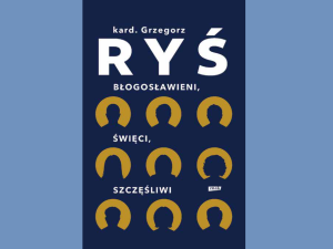 „Każdy święty ma przeszłość, a każdy grzesznik ma przyszłość”. O nowej książce kardynała Grzegorza Rysia pt. „Błogosławieni, święci, szczęśliwi” 